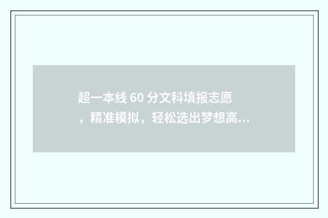 超一本线 60 分文科填报志愿，精准模拟，轻松选出梦想高校 超一本线60分什么概念