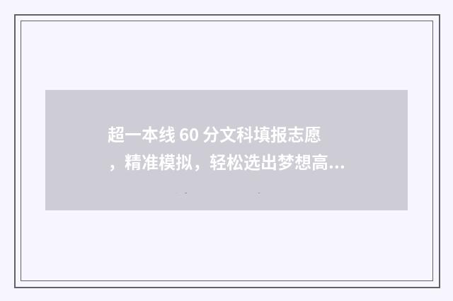 超一本线 60 分文科填报志愿，精准模拟，轻松选出梦想高校 超一本线60分什么概念
