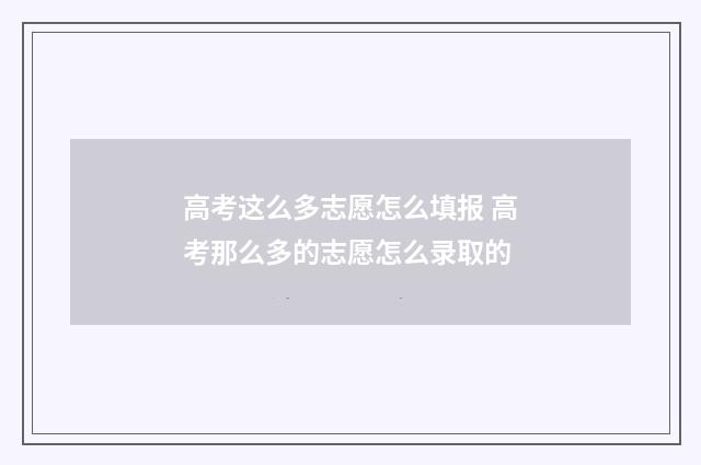 高考这么多志愿怎么填报 高考那么多的志愿怎么录取的