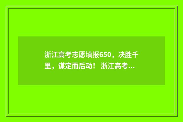 浙江高考志愿填报650，决胜千里，谋定而后动！ 浙江高考志愿填报时间