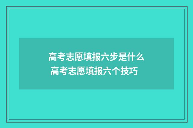 高考志愿填报六步是什么 高考志愿填报六个技巧