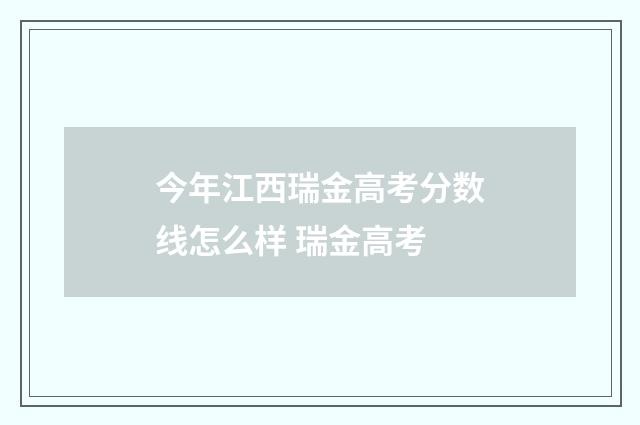 今年江西瑞金高考分数线怎么样 瑞金高考