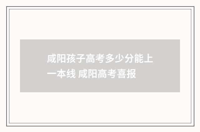 咸阳孩子高考多少分能上一本线 咸阳高考喜报