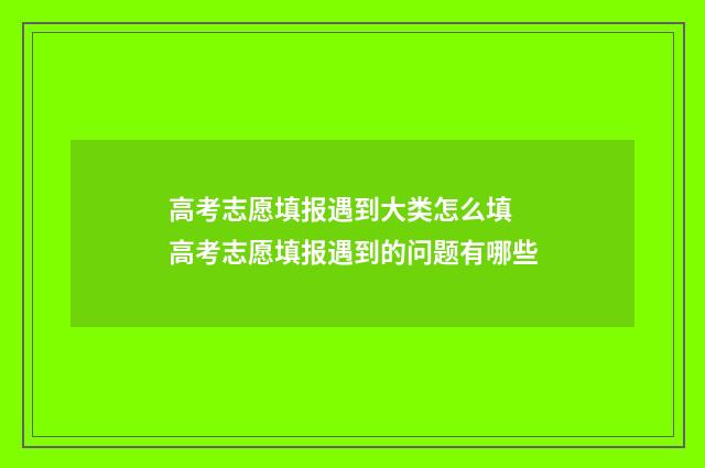 高考志愿填报遇到大类怎么填 高考志愿填报遇到的问题有哪些