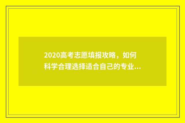 2020高考志愿填报攻略，如何科学合理选择适合自己的专业？ 2020高考志愿填报志愿书指南