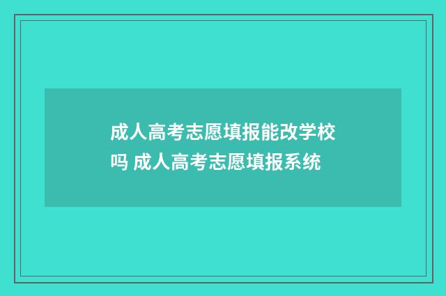 成人高考志愿填报能改学校吗 成人高考志愿填报系统