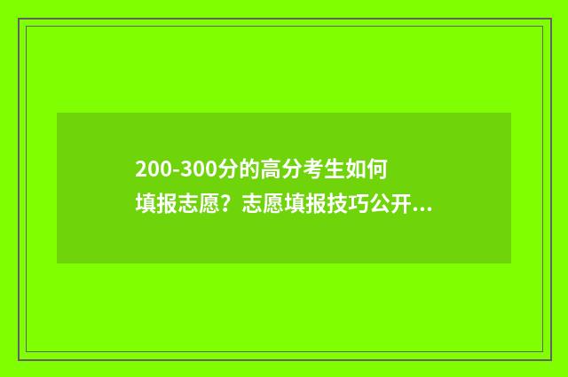 200-300分的高分考生如何填报志愿？志愿填报技巧公开！ 200到300分能上什么大学