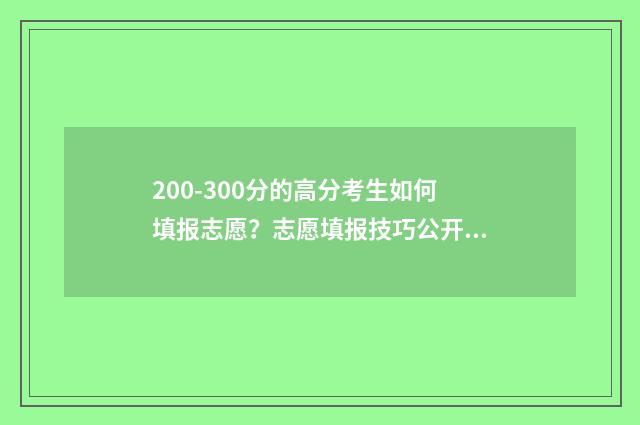 200-300分的高分考生如何填报志愿？志愿填报技巧公开！ 200到300分能上什么大学