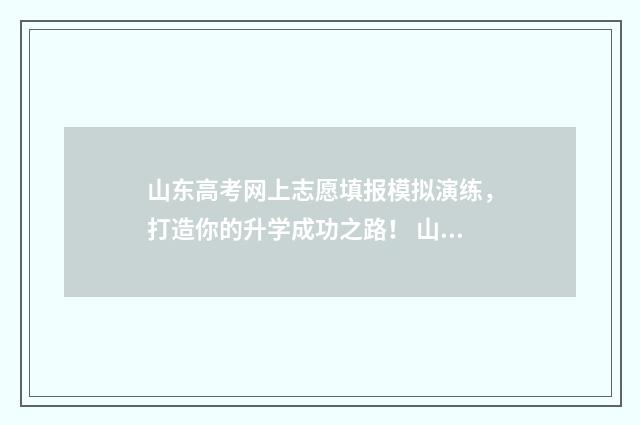 山东高考网上志愿填报模拟演练，打造你的升学成功之路！ 山东高考网上志愿填报入口
