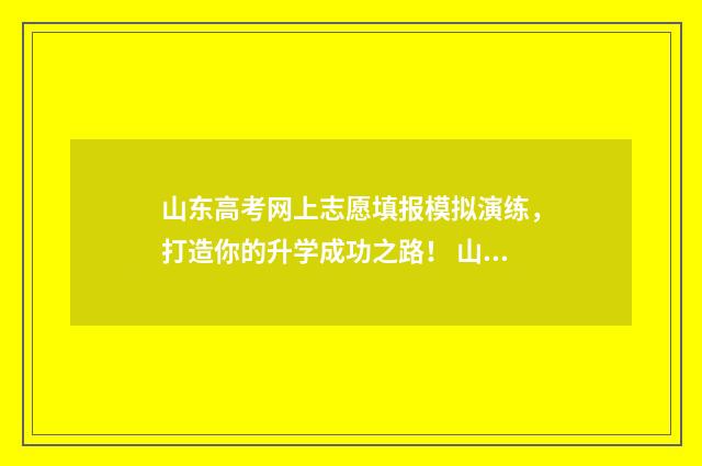 山东高考网上志愿填报模拟演练，打造你的升学成功之路！ 山东高考网上志愿填报入口