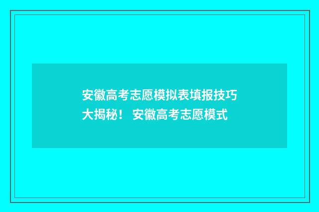 安徽高考志愿模拟表填报技巧大揭秘！ 安徽高考志愿模式