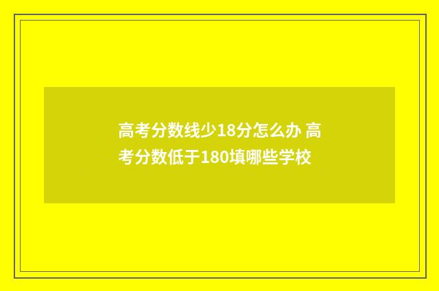 高考分数线少18分怎么办 高考分数低于180填哪些学校