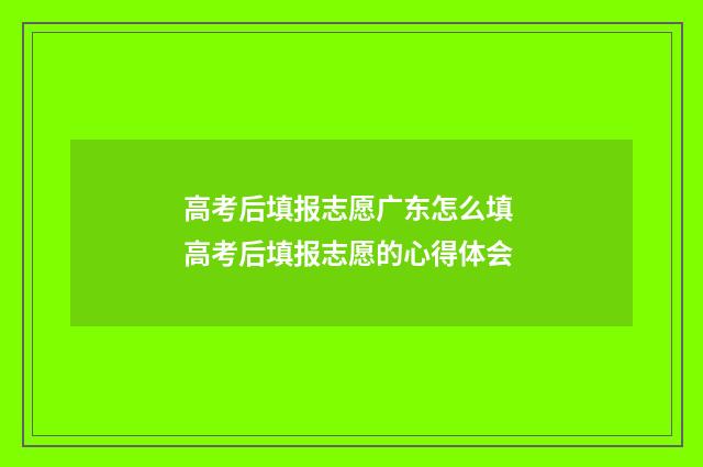高考后填报志愿广东怎么填 高考后填报志愿的心得体会