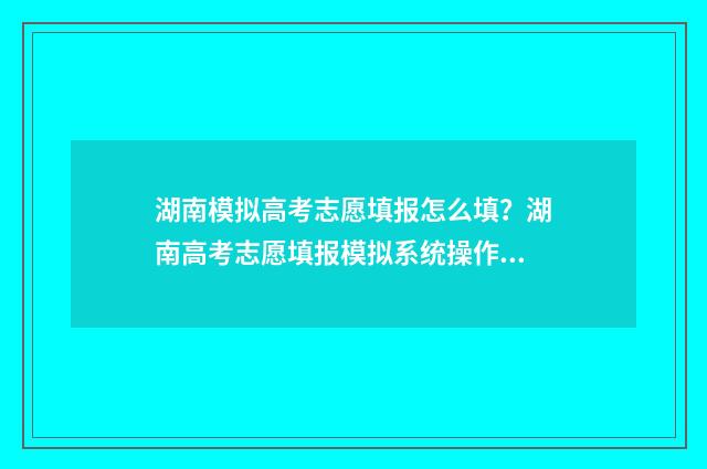 湖南模拟高考志愿填报怎么填？湖南高考志愿填报模拟系统操作指南 湖南模拟高考志愿填报怎么填流程