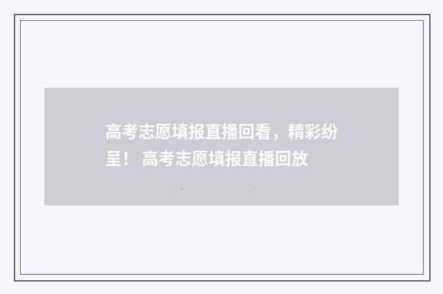 高考志愿填报直播回看，精彩纷呈！ 高考志愿填报直播回放