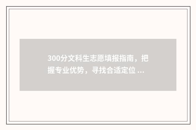 300分文科生志愿填报指南，把握专业优势，寻找合适定位 文科300分能上的学校