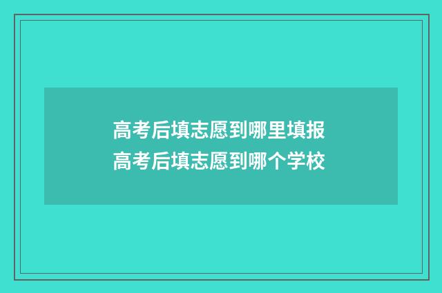 高考后填志愿到哪里填报 高考后填志愿到哪个学校