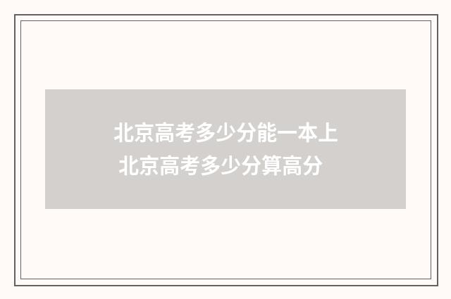 北京高考多少分能一本上 北京高考多少分算高分