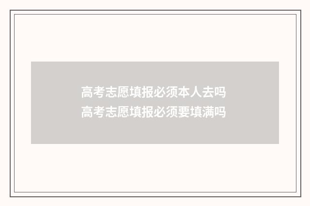 高考志愿填报必须本人去吗 高考志愿填报必须要填满吗
