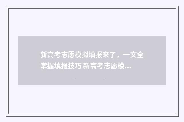 新高考志愿模拟填报来了，一文全掌握填报技巧 新高考志愿模拟填报表电子版怎么弄