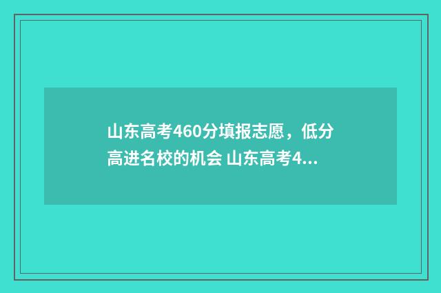 山东高考460分填报志愿，低分高进名校的机会 山东高考465分