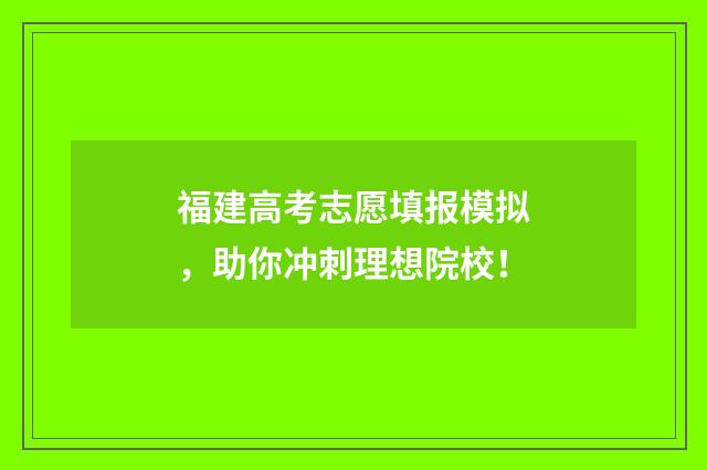 福建高考志愿填报模拟，助你冲刺理想院校！