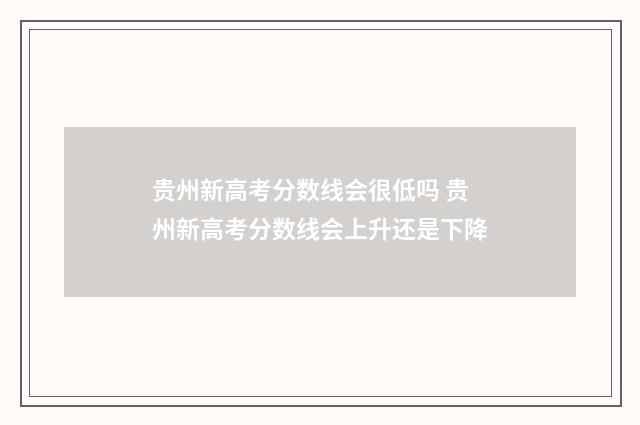 贵州新高考分数线会很低吗 贵州新高考分数线会上升还是下降