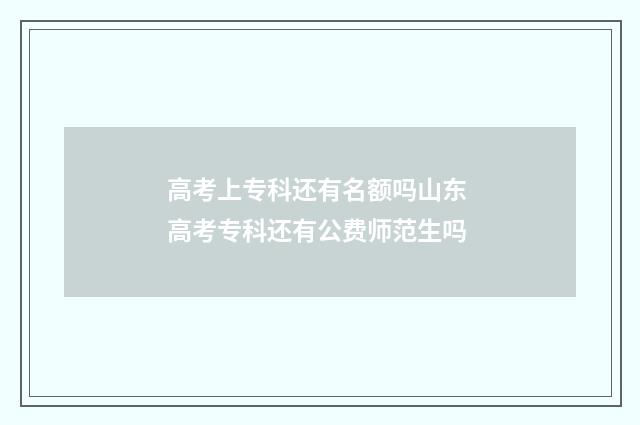 高考上专科还有名额吗山东 高考专科还有公费师范生吗