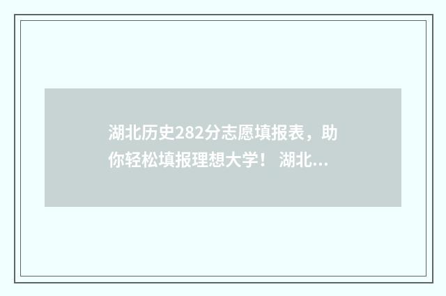 湖北历史282分志愿填报表，助你轻松填报理想大学！ 湖北历史高考分数段排名