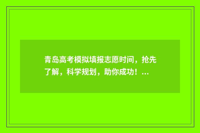 青岛高考模拟填报志愿时间，抢先了解，科学规划，助你成功！ 青岛高考省模拟考2021公告
