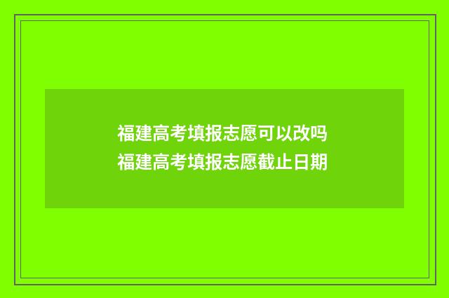 福建高考填报志愿可以改吗 福建高考填报志愿截止日期