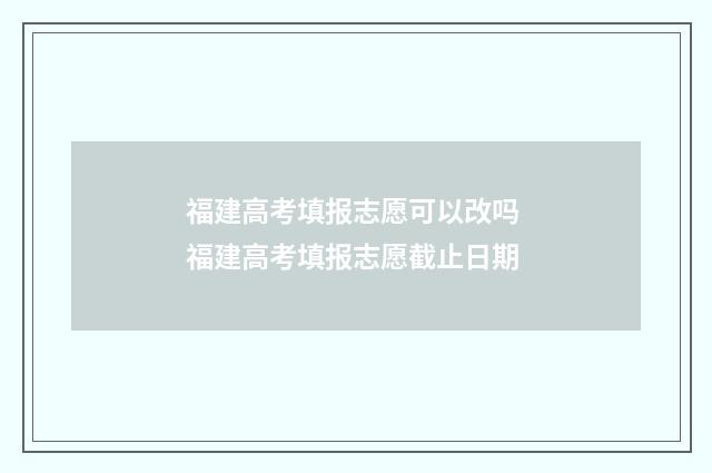 福建高考填报志愿可以改吗 福建高考填报志愿截止日期