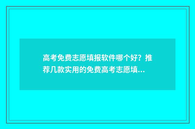 高考免费志愿填报软件哪个好？推荐几款实用的免费高考志愿填报工具 高考免费志愿填报软件开发