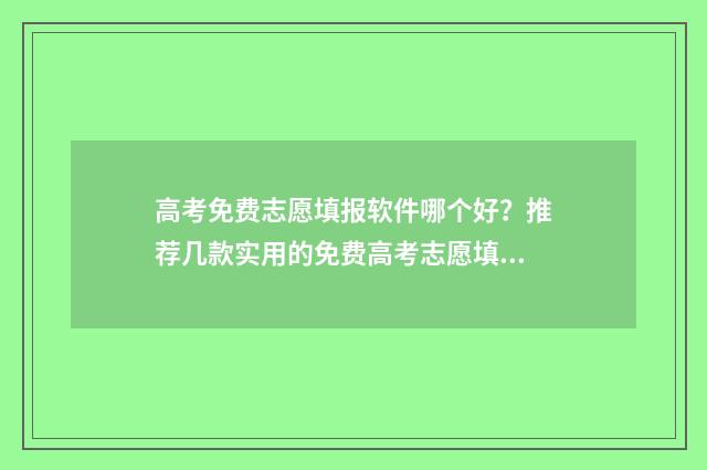 高考免费志愿填报软件哪个好？推荐几款实用的免费高考志愿填报工具 高考免费志愿填报软件开发