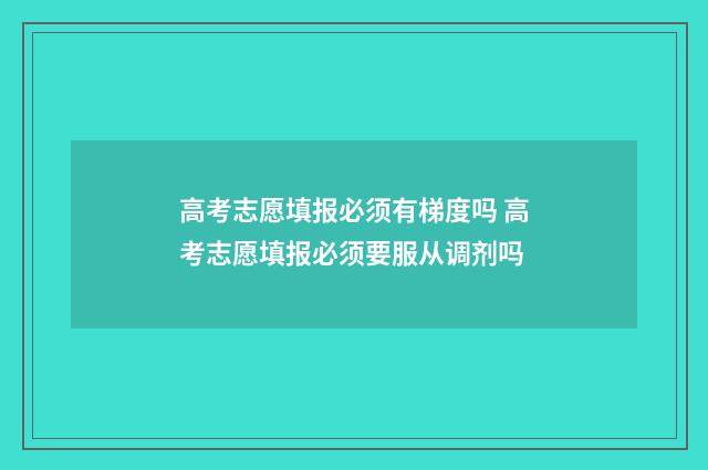 高考志愿填报必须有梯度吗 高考志愿填报必须要服从调剂吗