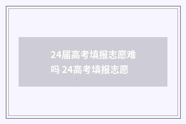24届高考填报志愿难吗 24高考填报志愿