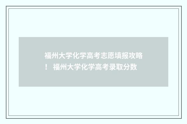 福州大学化学高考志愿填报攻略！ 福州大学化学高考录取分数