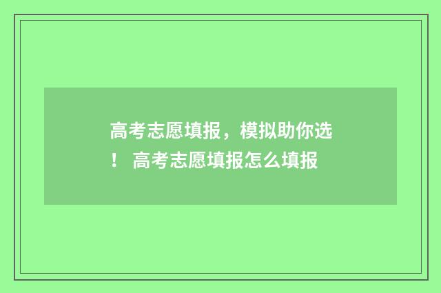 高考志愿填报，模拟助你选！ 高考志愿填报怎么填报