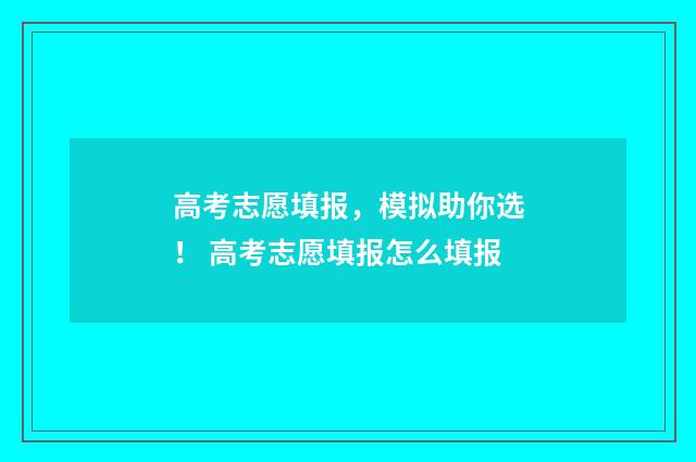高考志愿填报，模拟助你选！ 高考志愿填报怎么填报