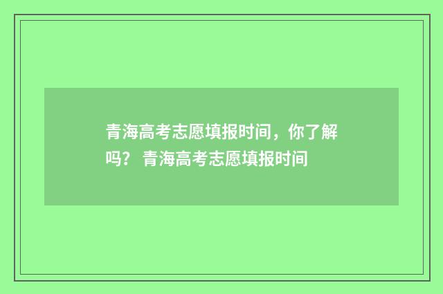 青海高考志愿填报时间，你了解吗？ 青海高考志愿填报时间