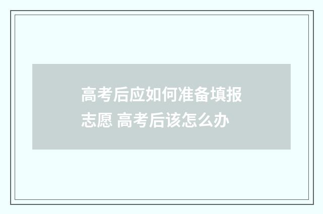 高考后应如何准备填报志愿 高考后该怎么办