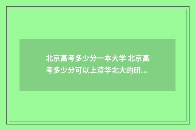 北京高考多少分一本大学 北京高考多少分可以上清华北大的研究生