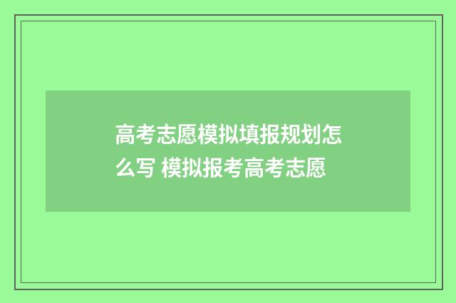 高考志愿模拟填报规划怎么写 模拟报考高考志愿