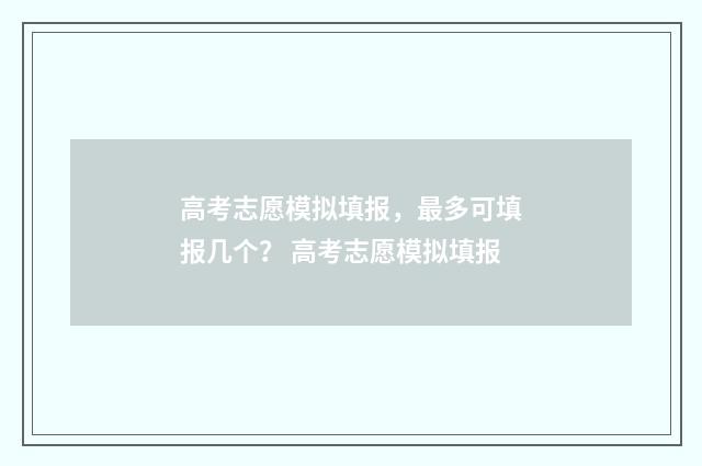高考志愿模拟填报，最多可填报几个？ 高考志愿模拟填报