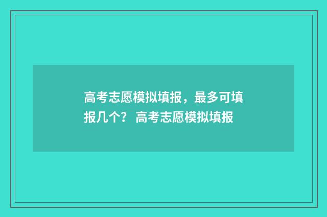 高考志愿模拟填报，最多可填报几个？ 高考志愿模拟填报