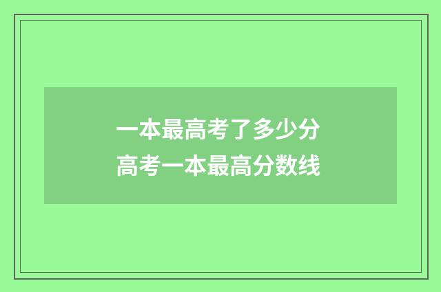 一本最高考了多少分 高考一本最高分数线