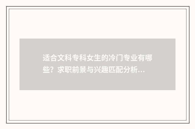 适合文科专科女生的冷门专业有哪些？求职前景与兴趣匹配分析 适合文科专科女生的专业