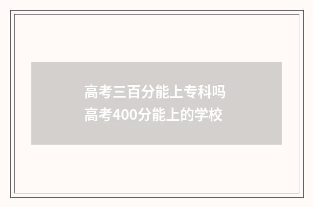 高考三百分能上专科吗 高考400分能上的学校