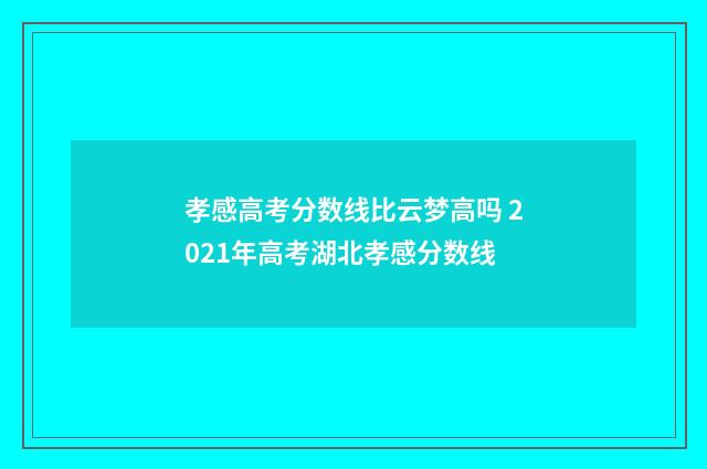 孝感高考分数线比云梦高吗 2021年高考湖北孝感分数线