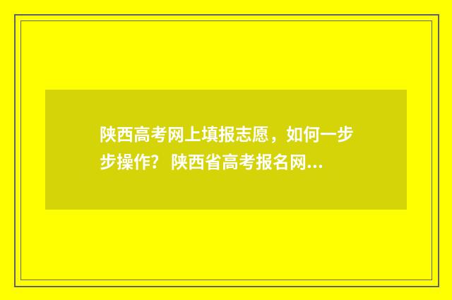 陕西高考网上填报志愿，如何一步步操作？ 陕西省高考报名网址登录